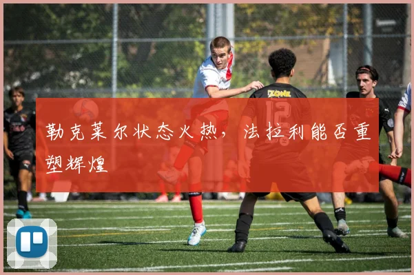 勒克莱尔状态火热，法拉利能否重塑辉煌