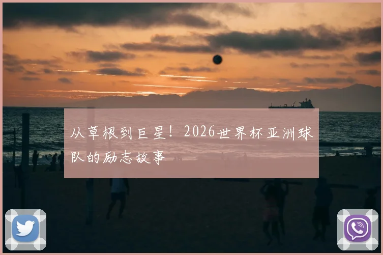 从草根到巨星!2026世界杯亚洲球队的励志故事