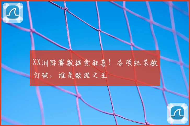 XX洲际赛数据党狂喜!各项纪录被打破,谁是数据之王