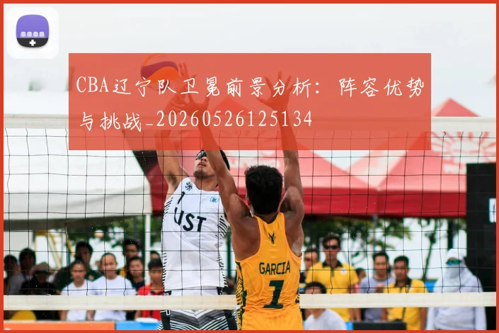 CBA辽宁队卫冕前景分析:阵容优势与挑战_20260526125134