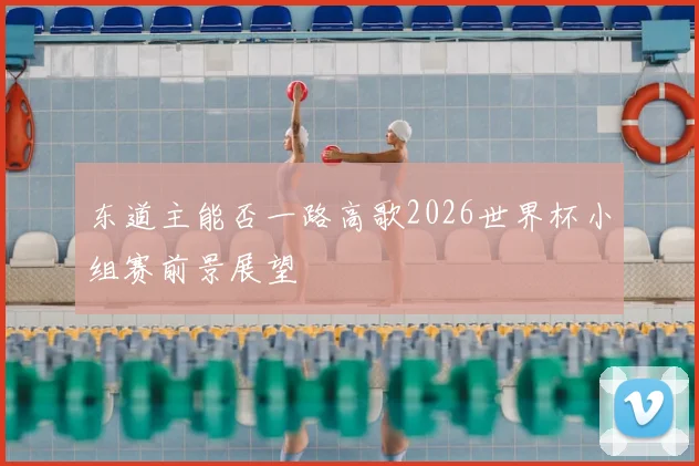 东道主能否一路高歌2026世界杯小组赛前景展望
