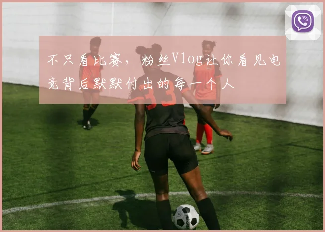 不只看比赛,粉丝Vlog让你看见电竞背后默默付出的每一个人